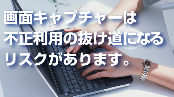 画面キャプチャーは不正利用の抜け道になるリスクがあります